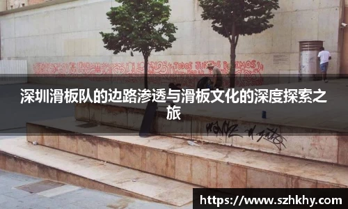 深圳滑板队的边路渗透与滑板文化的深度探索之旅