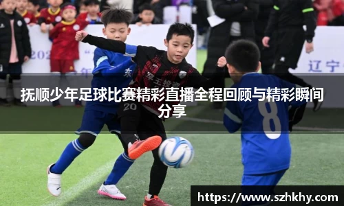 抚顺少年足球比赛精彩直播全程回顾与精彩瞬间分享