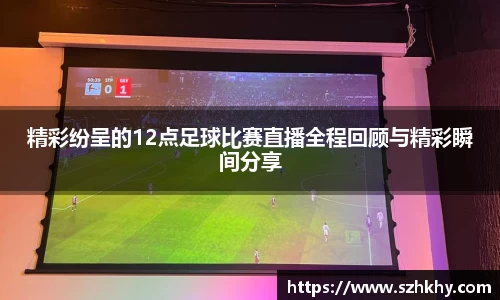 精彩纷呈的12点足球比赛直播全程回顾与精彩瞬间分享