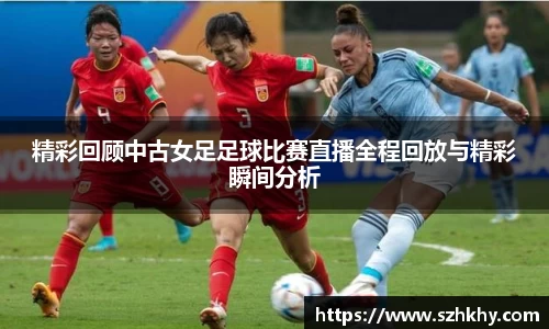 精彩回顾中古女足足球比赛直播全程回放与精彩瞬间分析