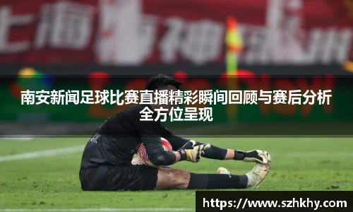 南安新闻足球比赛直播精彩瞬间回顾与赛后分析全方位呈现