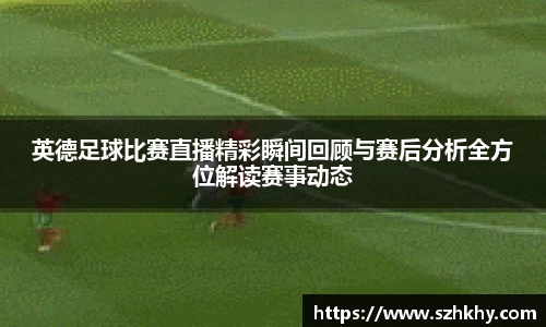 英德足球比赛直播精彩瞬间回顾与赛后分析全方位解读赛事动态