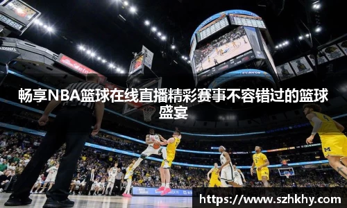 畅享NBA篮球在线直播精彩赛事不容错过的篮球盛宴