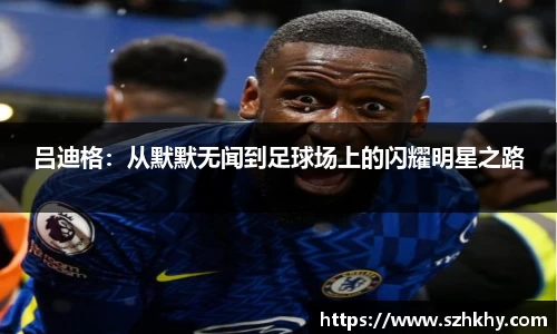 吕迪格：从默默无闻到足球场上的闪耀明星之路