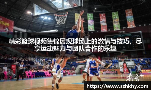 精彩篮球视频集锦展现球场上的激情与技巧，尽享运动魅力与团队合作的乐趣