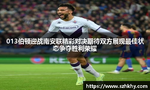 013伯顿迎战南安联精彩对决期待双方展现最佳状态争夺胜利荣耀