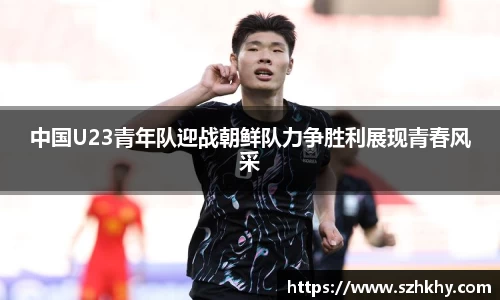 中国U23青年队迎战朝鲜队力争胜利展现青春风采