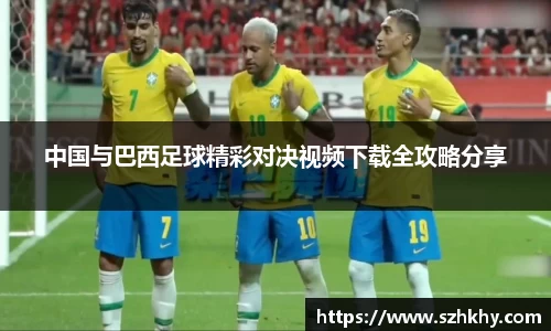 中国与巴西足球精彩对决视频下载全攻略分享