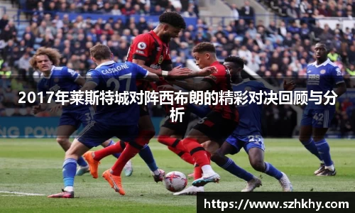 2017年莱斯特城对阵西布朗的精彩对决回顾与分析
