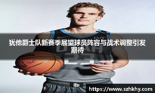 犹他爵士队新赛季展望球员阵容与战术调整引发期待