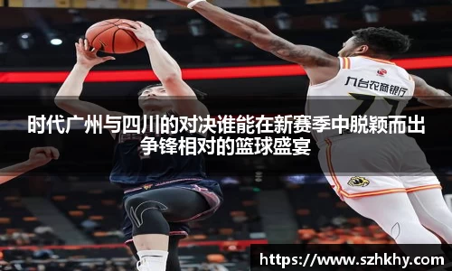 时代广州与四川的对决谁能在新赛季中脱颖而出争锋相对的篮球盛宴